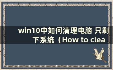 win10中如何清理电脑 只剩下系统（How to clean the computer in win10 so only the system was left）